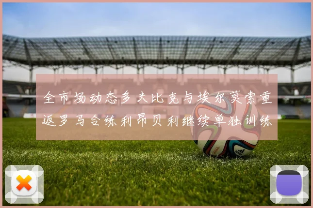 全市场动态多夫比克与埃尔莫索重返罗马合练利昂贝利继续单独训练状态观察