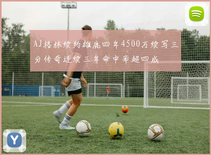 AJ格林续约雄鹿四年4500万续写三分传奇连续三年命中率超四成