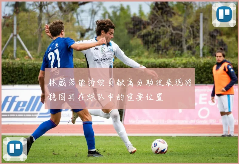 林葳若能持续贡献高分助攻表现将稳固其在球队中的重要位置
