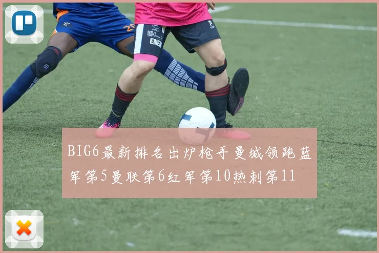 BIG6最新排名出炉枪手曼城领跑蓝军第5曼联第6红军第10热刺第11
