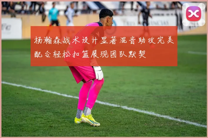 杨瀚森战术设计显著混音助攻完美配合轻松扣篮展现团队默契