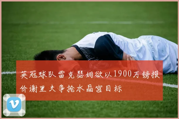 英冠球队雷克瑟姆欲以1900万镑报价谢里夫争抢水晶宫目标