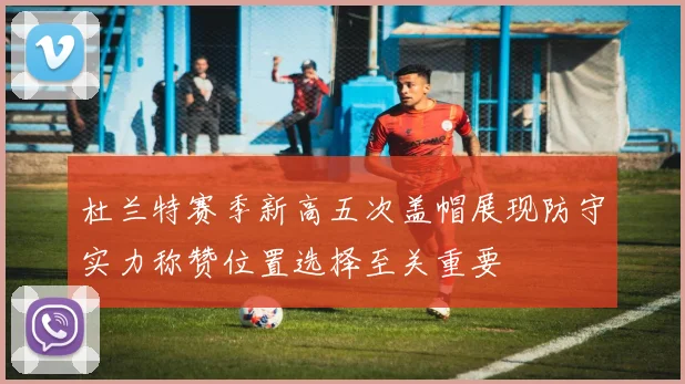 杜兰特赛季新高五次盖帽展现防守实力称赞位置选择至关重要