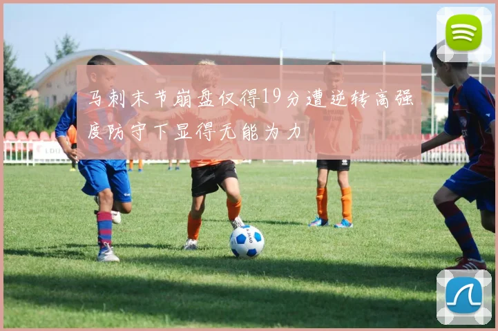 马刺末节崩盘仅得19分遭逆转高强度防守下显得无能为力