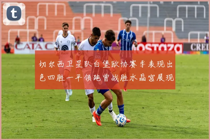 切尔西卫星队白堡欧协赛季表现出色四胜一平领跑曾战胜水晶宫展现实力