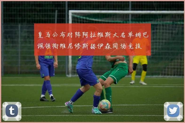 皇马公布对阵阿拉维斯大名单姆巴佩领衔维尼修斯赫伊森同场竞技