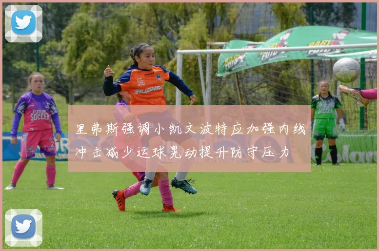 里弗斯强调小凯文波特应加强内线冲击减少运球晃动提升防守压力