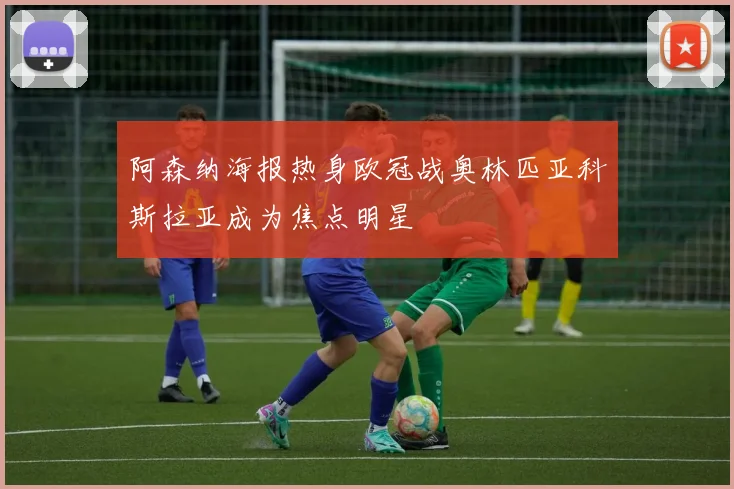 阿森纳海报热身欧冠战奥林匹亚科斯拉亚成为焦点明星