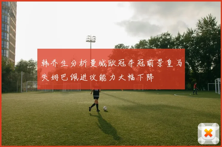 韩乔生分析曼城欧冠夺冠前景皇马失姆巴佩进攻能力大幅下降