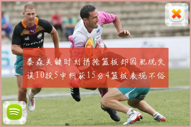 泰森关键时刻拼抢篮板却因犯规失误10投5中斩获15分4篮板表现不俗