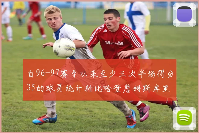 自96-97赛季以来至少三次半场得分35的球员统计科比哈登詹姆斯库里均在列