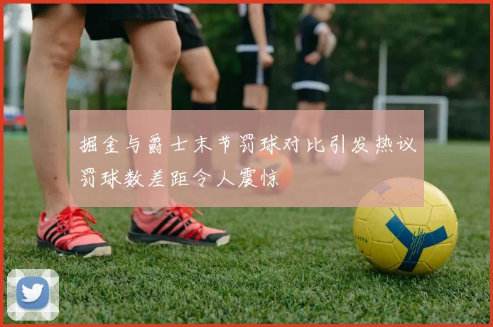 掘金与爵士末节罚球对比引发热议罚球数差距令人震惊