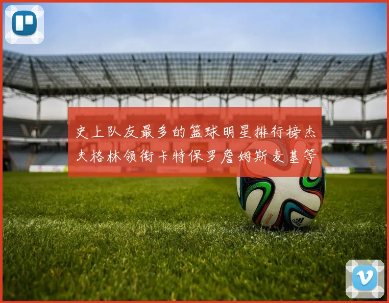 史上队友最多的篮球明星排行榜杰夫格林领衔卡特保罗詹姆斯麦基等人上榜