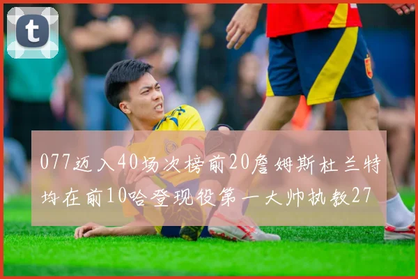 077迈入40场次榜前20詹姆斯杜兰特均在前10哈登现役第一大帅执教271场次