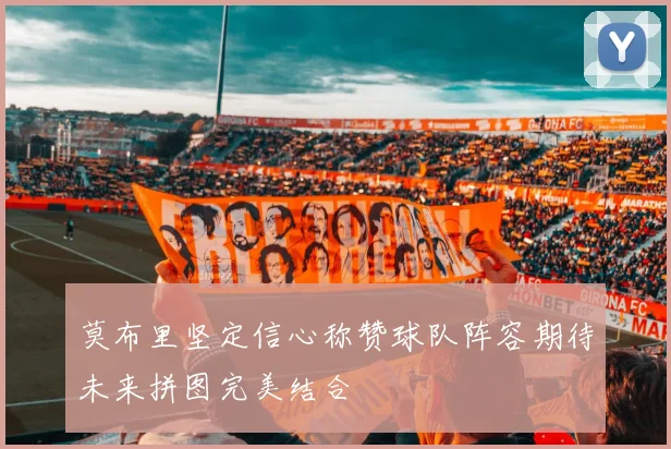 莫布里坚定信心称赞球队阵容期待未来拼图完美结合