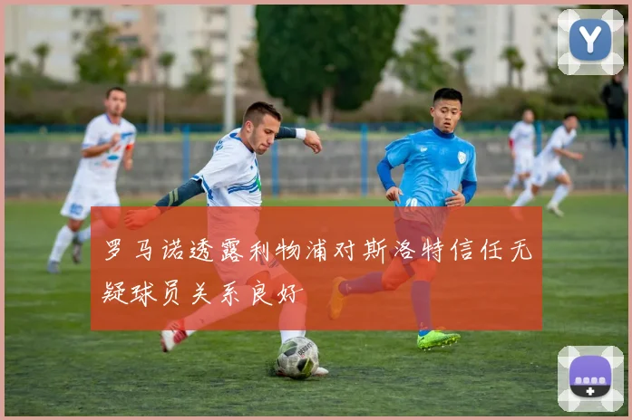 罗马诺透露利物浦对斯洛特信任无疑球员关系良好