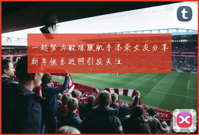 一起努力锻炼腹肌李添荣女友分享新年快乐近照引发关注