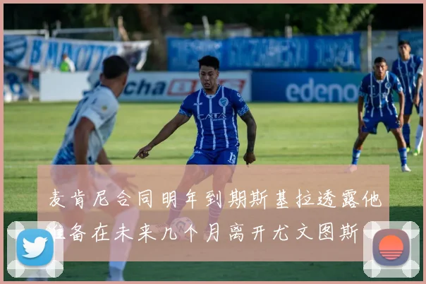 麦肯尼合同明年到期斯基拉透露他准备在未来几个月离开尤文图斯