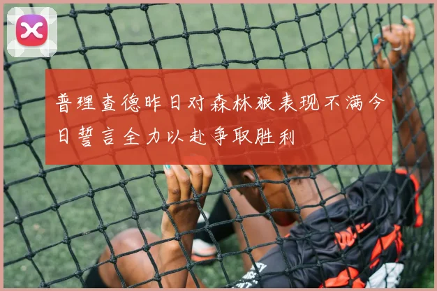 普理查德昨日对森林狼表现不满今日誓言全力以赴争取胜利